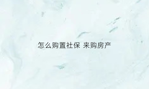 怎么购置社保来购房产(怎么购置社保来购房产呢)